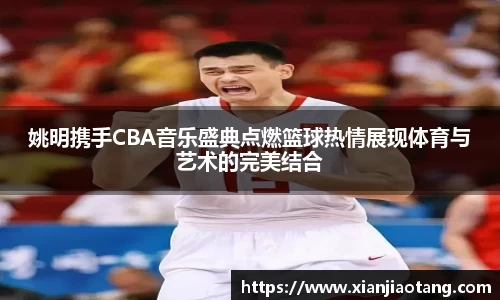 姚明携手CBA音乐盛典点燃篮球热情展现体育与艺术的完美结合