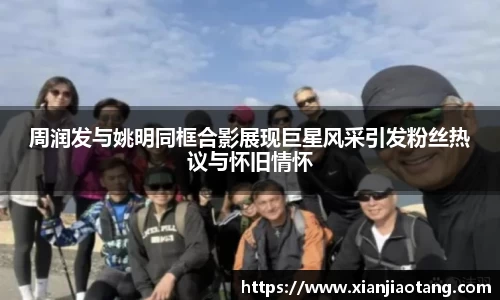周润发与姚明同框合影展现巨星风采引发粉丝热议与怀旧情怀