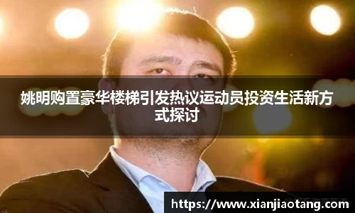 姚明购置豪华楼梯引发热议运动员投资生活新方式探讨