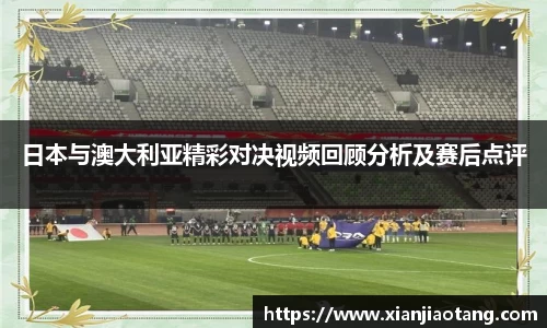 日本与澳大利亚精彩对决视频回顾分析及赛后点评